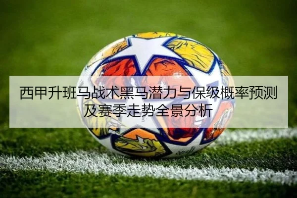 西甲升班马战术黑马潜力与保级概率预测及赛季走势全景分析