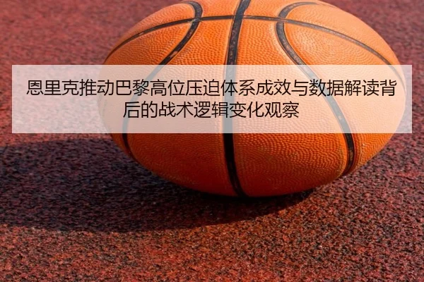 恩里克推动巴黎高位压迫体系成效与数据解读背后的战术逻辑变化观察