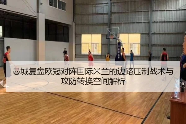 曼城复盘欧冠对阵国际米兰的边路压制战术与攻防转换空间解析