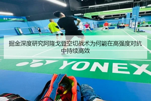 掘金深度研究阿隆戈登空切战术为何能在高强度对抗中持续高效