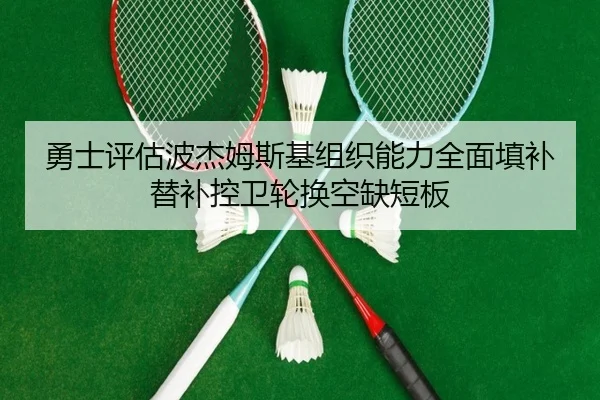 勇士评估波杰姆斯基组织能力全面填补替补控卫轮换空缺短板