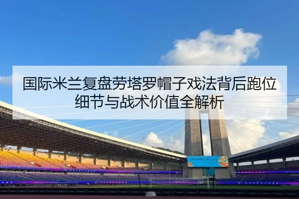 国际米兰复盘劳塔罗帽子戏法背后跑位细节与战术价值全解析
