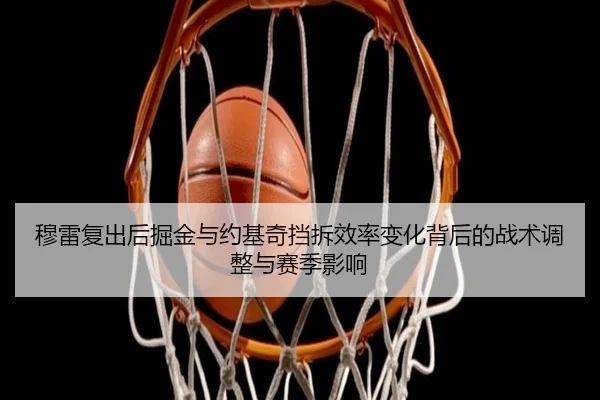 穆雷复出后掘金与约基奇挡拆效率变化背后的战术调整与赛季影响